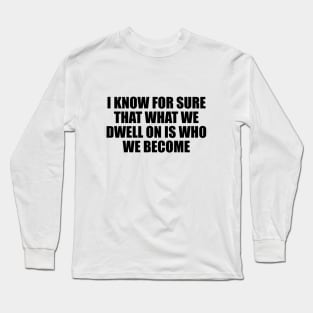 I know for sure that what we dwell on is who we become Long Sleeve T-Shirt